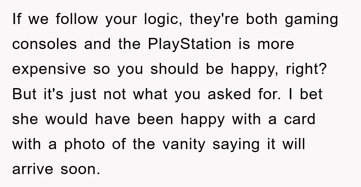 If we follow your logic, they're both gaming consoles and the PlayStation is more expensive so you should be happy, right? But it's just not what you asked for. I...