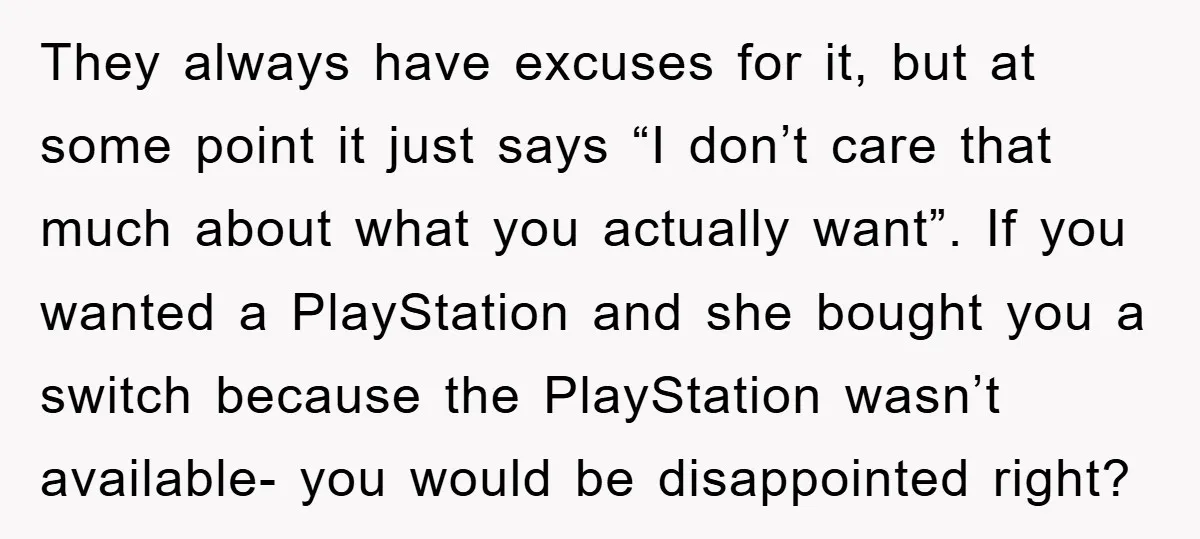 They always have excuses for it, but at some point it just says “I don’t care that much about what you actually want”. If you wanted a PlayStation and she...