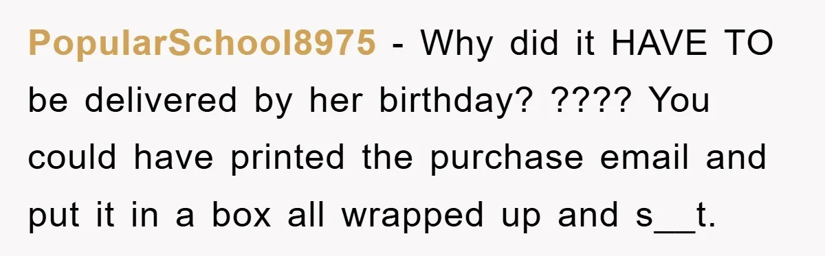 PopularSchool8975 − Why did it HAVE TO be delivered by her birthday? ???? You could have printed the purchase email and put it in a box all wrapped up and...