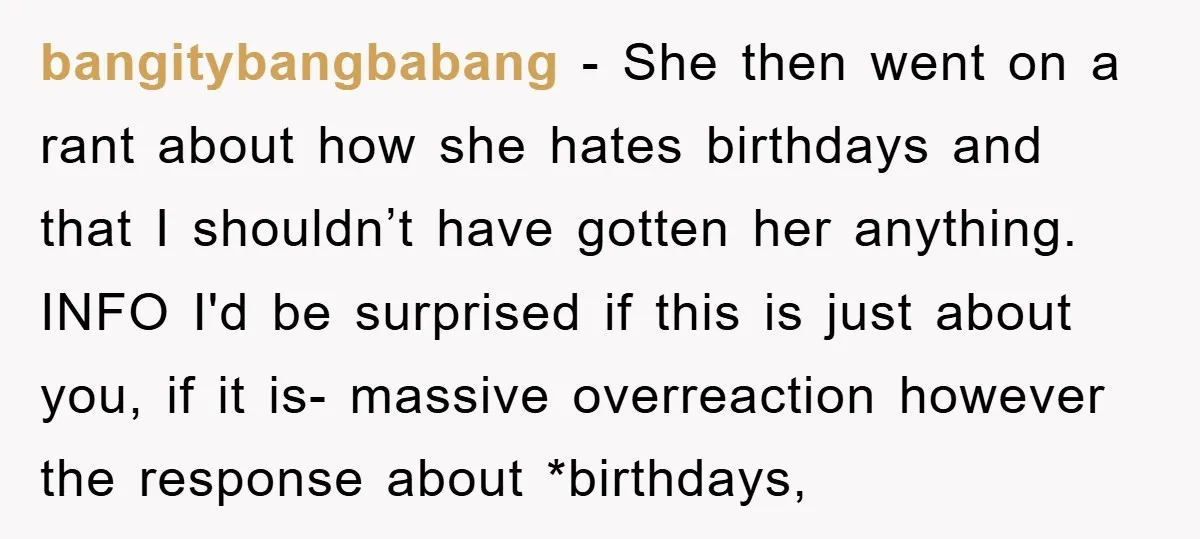 bangitybangbabang − She then went on a rant about how she hates birthdays and that I shouldn’t have gotten her anything. INFO I'd be surprised if this is just about...