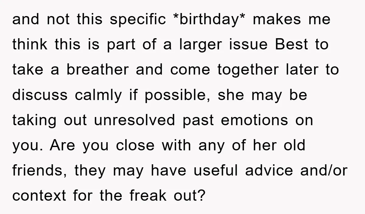and not this specific *birthday* makes me think this is part of a larger issue Best to take a breather and come together later to discuss calmly if possible, she...