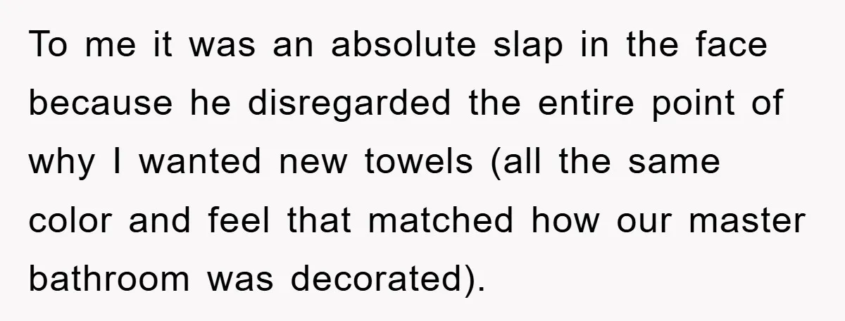 To me it was an absolute slap in the face because he disregarded the entire point of why I wanted new towels (all the same color and feel that matched...