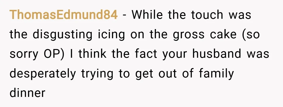 ThomasEdmund84 − While the touch was the disgusting icing on the gross cake (so sorry OP) I think the fact your husband was desperately trying to get out of family...