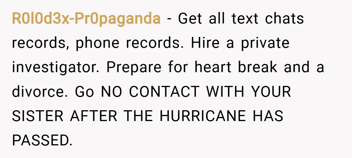 R0l0d3x-Pr0paganda − Get all text chats records, phone records. Hire a private investigator. Prepare for heart break and a divorce. Go NO CONTACT WITH YOUR SISTER AFTER THE HURRICANE HAS...