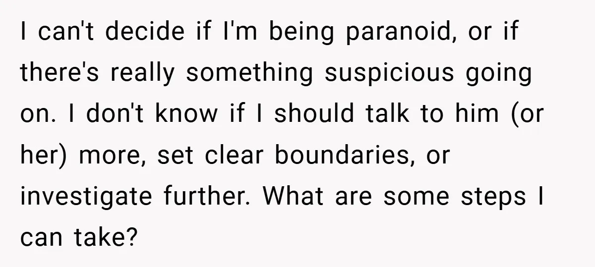 I can't decide if I'm being paranoid, or if there's really something suspicious going on. I don't know if I should talk to him (or her) more, set clear boundaries,...