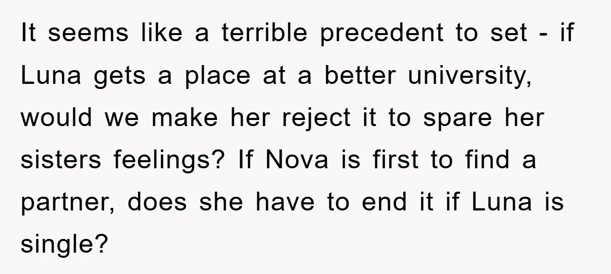 It seems like a terrible precedent to set - if Luna gets a place at a better university, would we make her reject it to spare her sisters feelings? If...