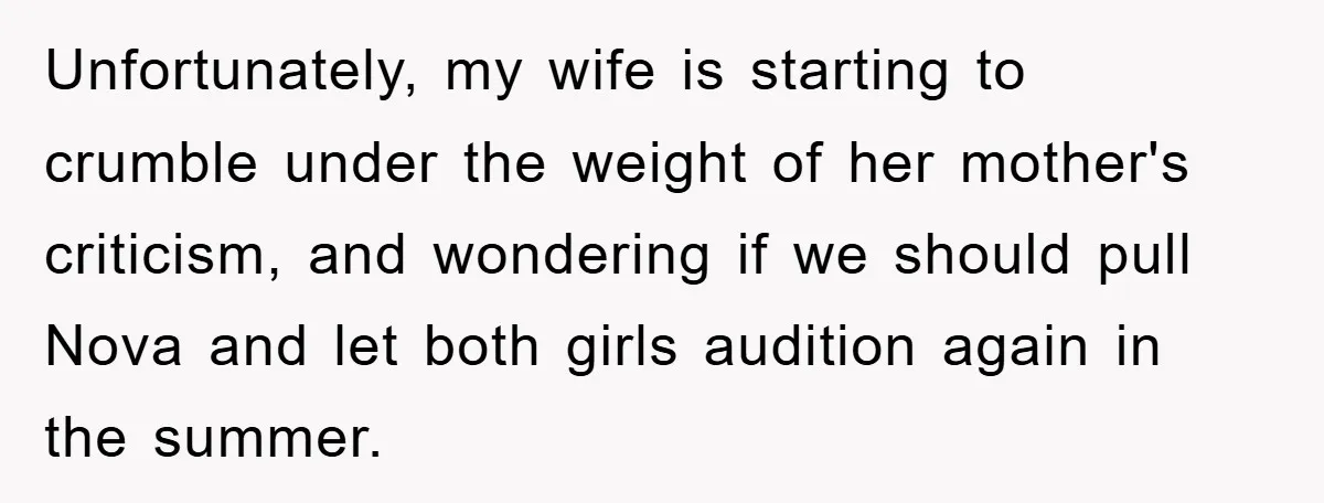 Unfortunately, my wife is starting to crumble under the weight of her mother's criticism, and wondering if we should pull Nova and let both girls audition again in the summer.