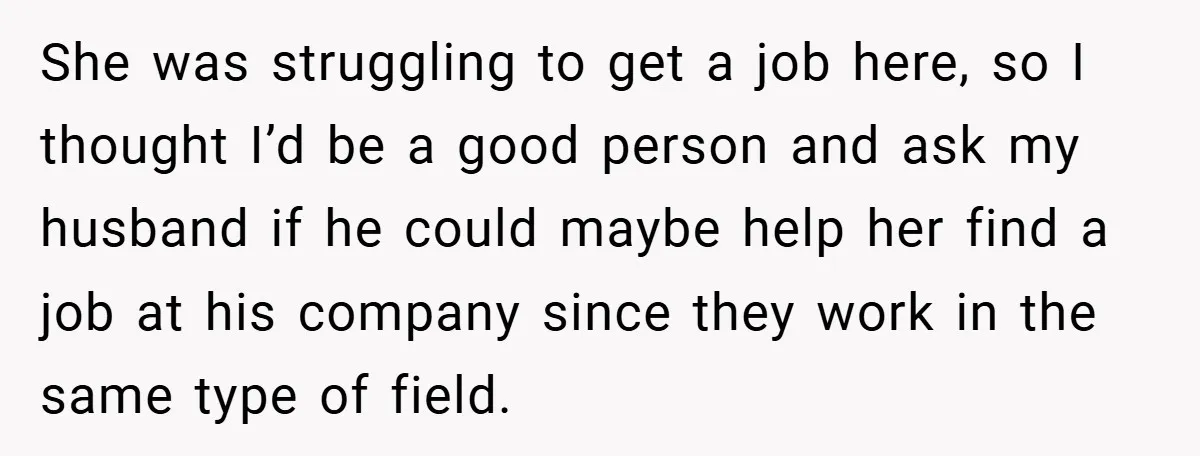She was struggling to get a job here, so I thought I’d be a good person and ask my husband if he could maybe help her find a job at...