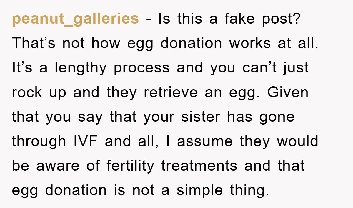 peanut_galleries - Is this a fake post? That’s not how egg donation works at all. It’s a lengthy process and you can’t just rock up and they retrieve an egg....