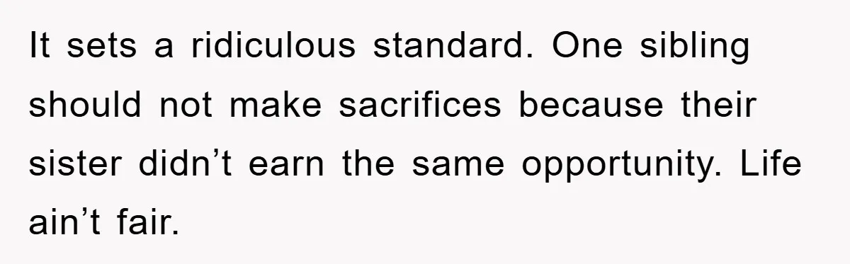 It sets a ridiculous standard. One sibling should not make sacrifices because their sister didn’t earn the same opportunity. Life ain’t fair.