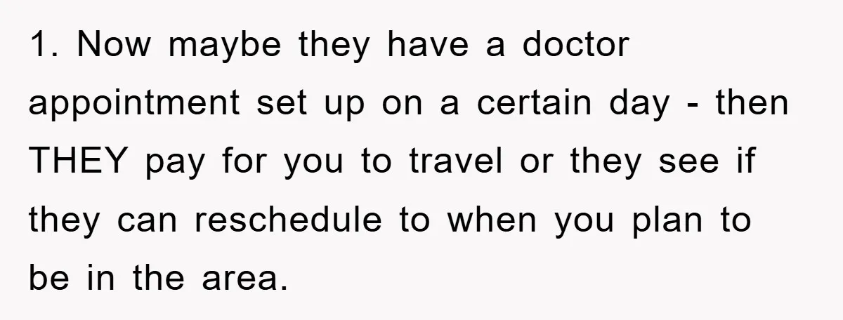 1. Now maybe they have a doctor appointment set up on a certain day - then THEY pay for you to travel or they see if they can reschedule to...