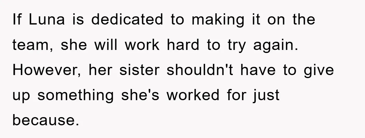 If Luna is dedicated to making it on the team, she will work hard to try again. However, her sister shouldn't have to give up something she's worked for just...