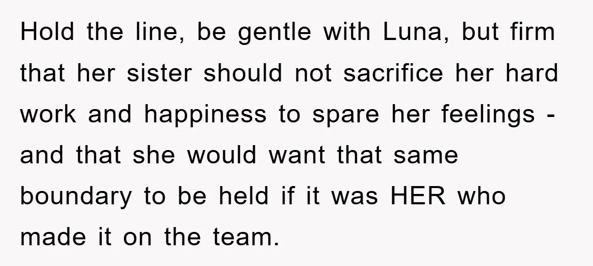 Hold the line, be gentle with Luna, but firm that her sister should not sacrifice her hard work and happiness to spare her feelings - and that she would want...