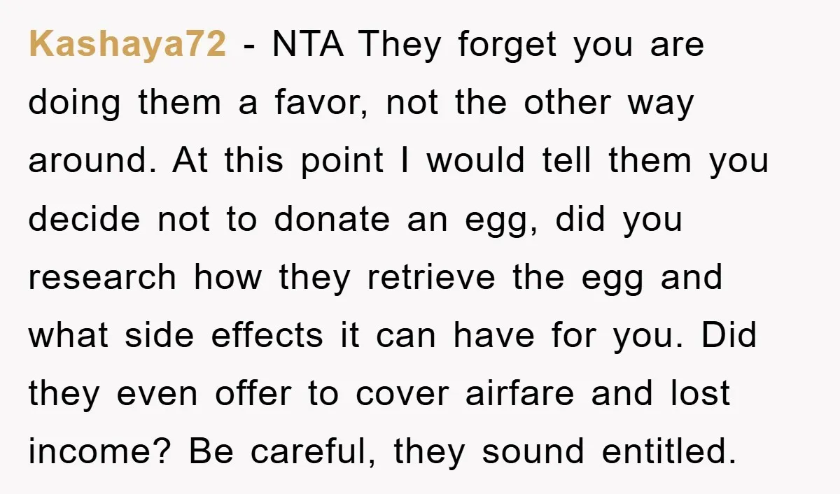 Kashaya72 - NTA They forget you are doing them a favor, not the other way around. At this point I would tell them you decide not to donate an egg,...