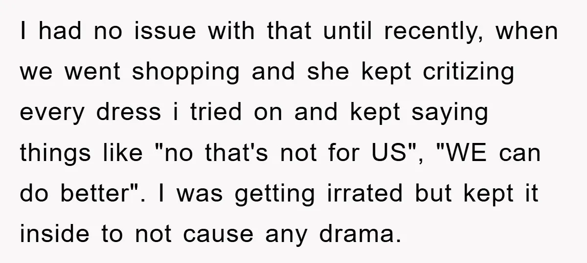I had no issue with that until recently, when we went shopping and she kept critizing every dress i tried on and kept saying things like "no that's not for...