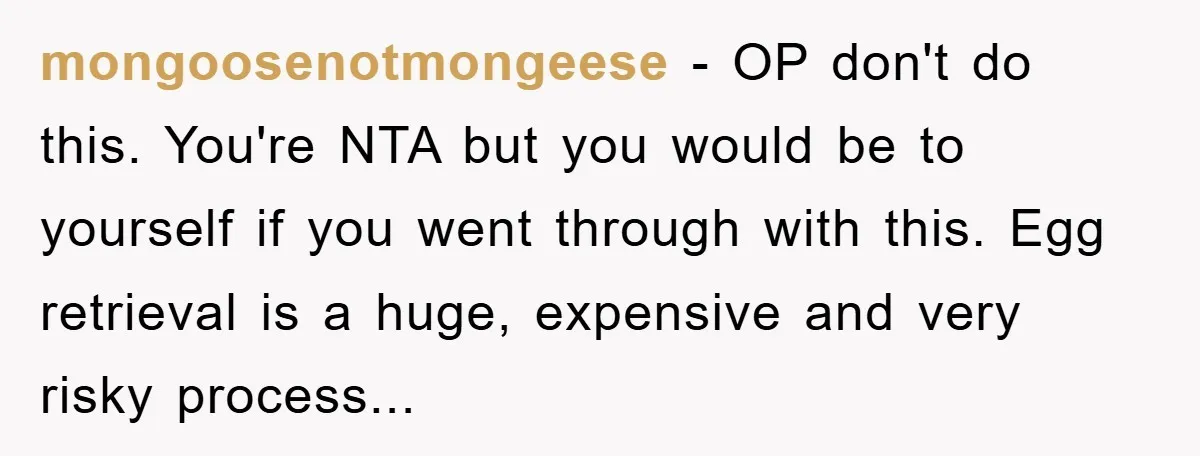 mongoosenotmongeese - OP don't do this. You're NTA but you would be to yourself if you went through with this. Egg retrieval is a huge, expensive and very risky process...