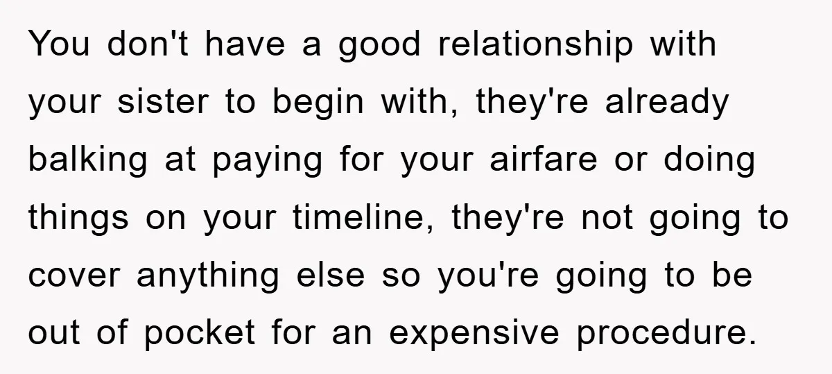 You don't have a good relationship with your sister to begin with, they're already balking at paying for your airfare or doing things on your timeline, they're not going to...