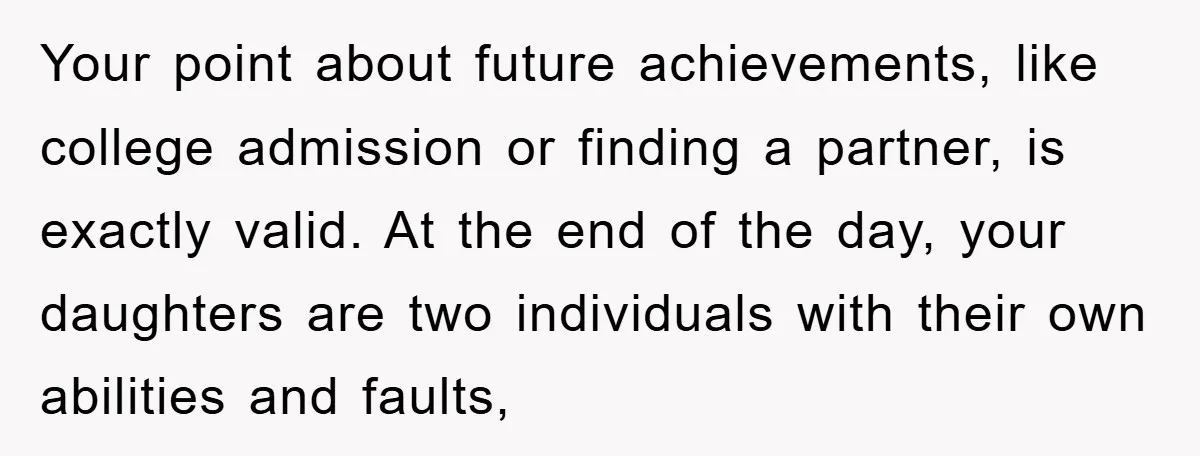 Your point about future achievements, like college admission or finding a partner, is exactly valid. At the end of the day, your daughters are two individuals with their own abilities...
