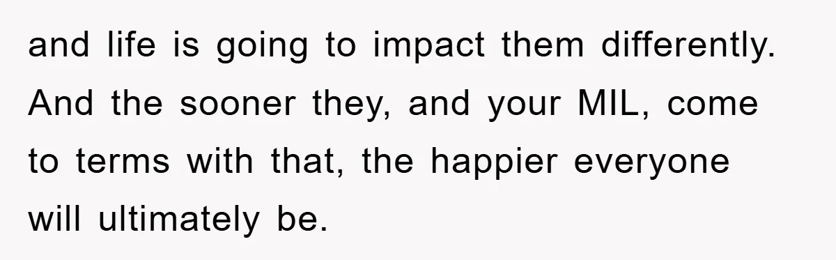and life is going to impact them differently. And the sooner they, and your MIL, come to terms with that, the happier everyone will ultimately be.