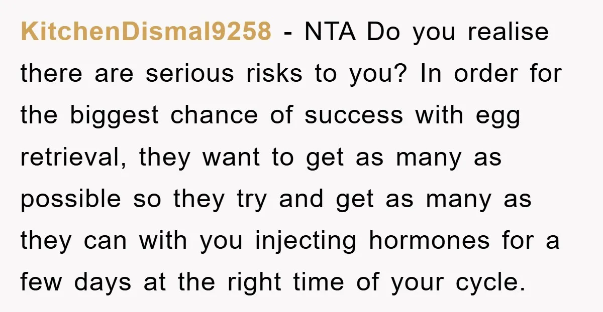 KitchenDismal9258 - NTA Do you realise there are serious risks to you? In order for the biggest chance of success with egg retrieval, they want to get as many as...