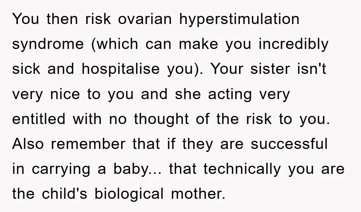 You then risk ovarian hyperstimulation syndrome (which can make you incredibly sick and hospitalise you). Your sister isn't very nice to you and she acting very entitled with no thought...