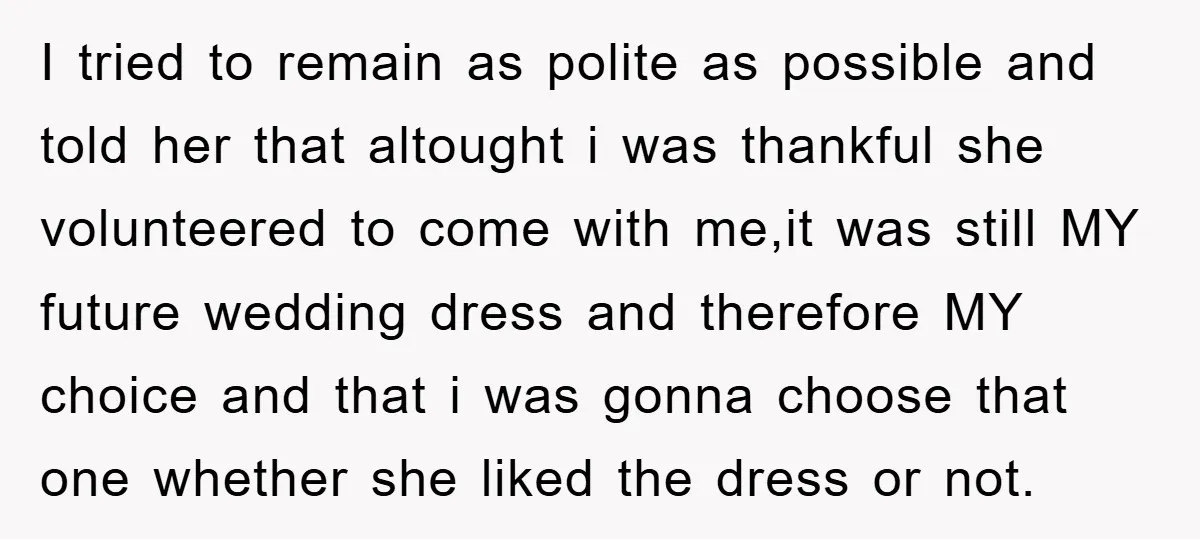 I tried to remain as polite as possible and told her that altought i was thankful she volunteered to come with me,it was still MY future wedding dress and therefore...