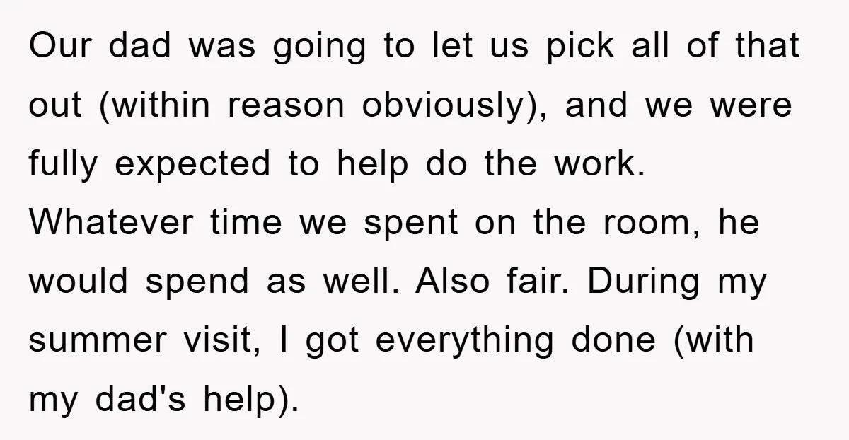 Our dad was going to let us pick all of that out (within reason obviously), and we were fully expected to help do the work. Whatever time we spent on...