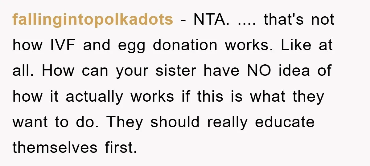 fallingintopolkadots - NTA. .... that's not how IVF and egg donation works. Like at all. How can your sister have NO idea of how it actually works if this is...