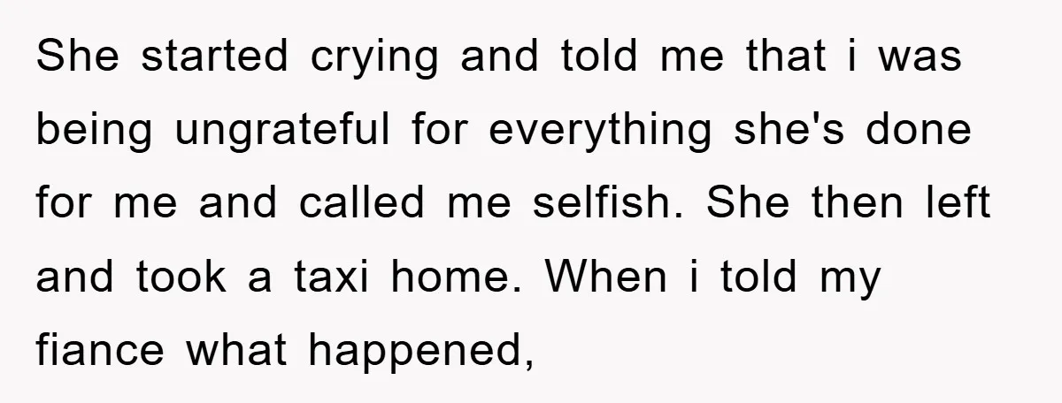 She started crying and told me that i was being ungrateful for everything she's done for me and called me selfish. She then left and took a taxi home. When...