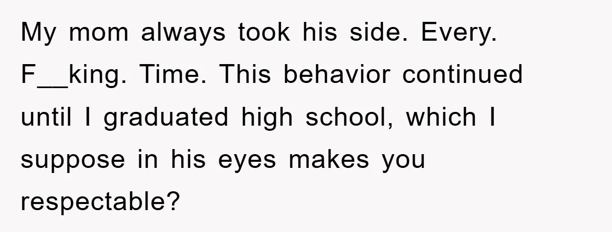 My mom always took his side. Every. F__king. Time. This behavior continued until I graduated high school, which I suppose in his eyes makes you respectable?