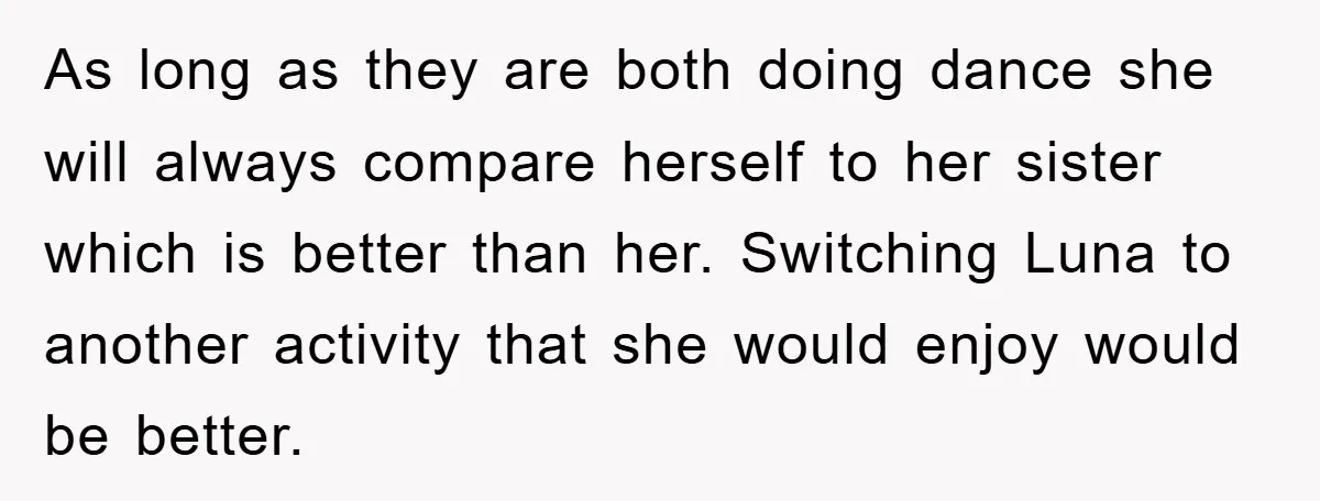As long as they are both doing dance she will always compare herself to her sister which is better than her. Switching Luna to another activity that she would enjoy...