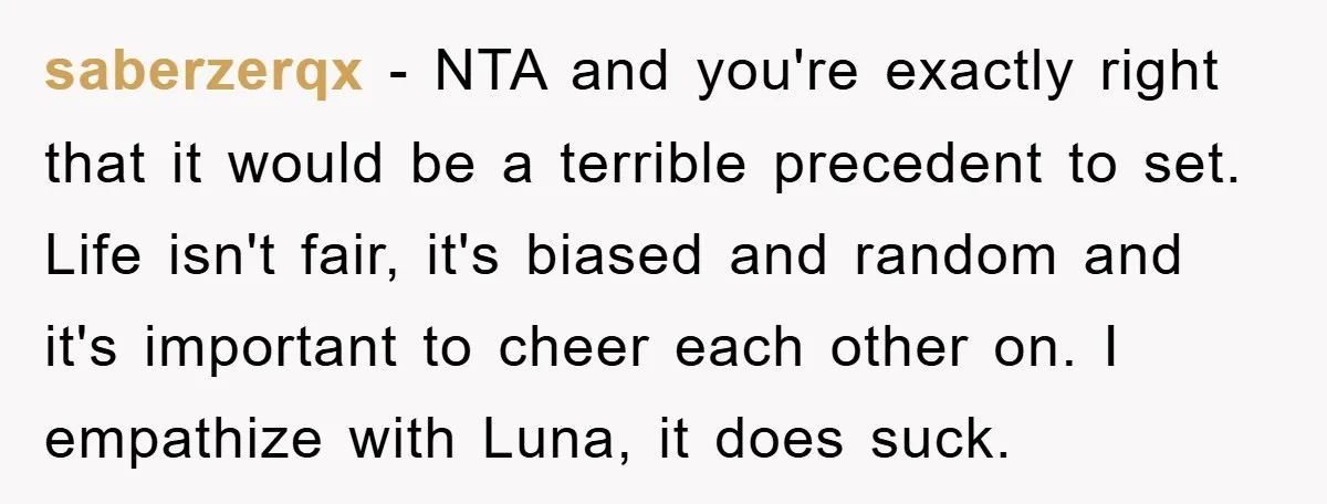 saberzerqx − NTA and you're exactly right that it would be a terrible precedent to set. Life isn't fair, it's biased and random and it's important to cheer each other...