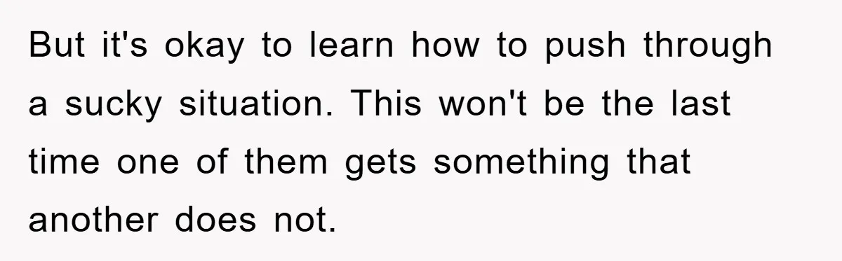 But it's okay to learn how to push through a sucky situation. This won't be the last time one of them gets something that another does not.