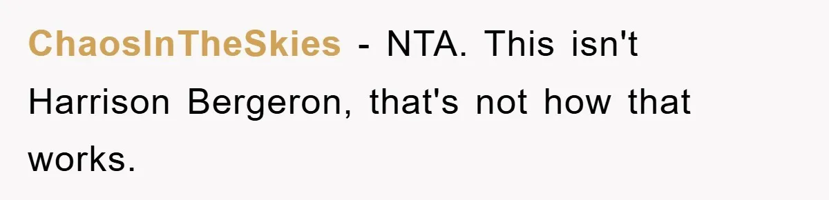 ChaosInTheSkies − NTA. This isn't Harrison Bergeron, that's not how that works.