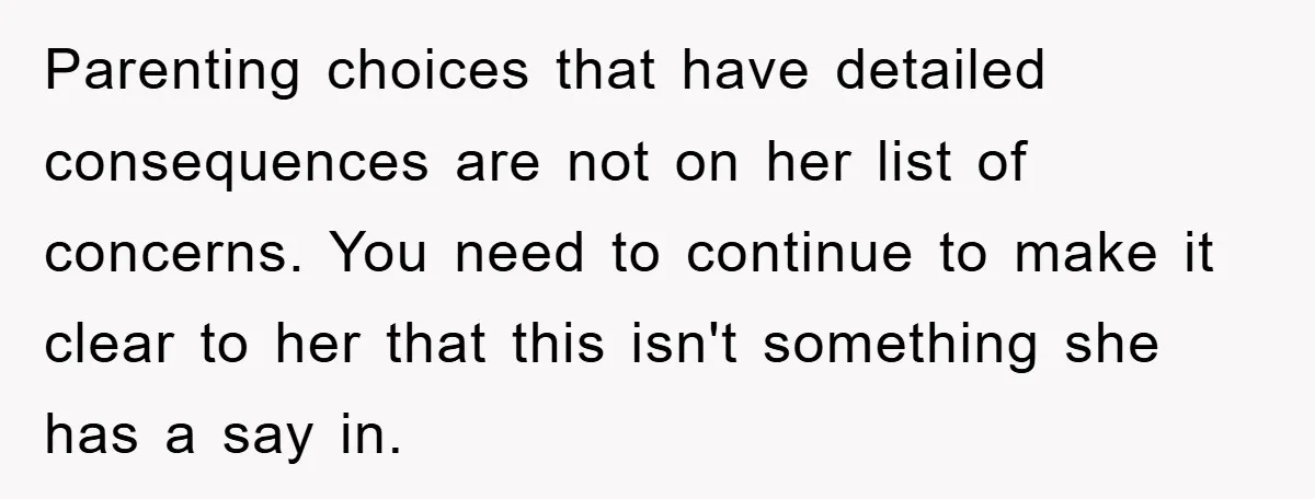 Parenting choices that have detailed consequences are not on her list of concerns. You need to continue to make it clear to her that this isn't something she has a...