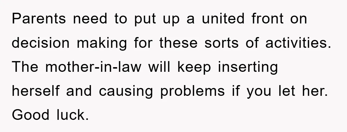 Parents need to put up a united front on decision making for these sorts of activities. The mother-in-law will keep inserting herself and causing problems if you let her. Good...