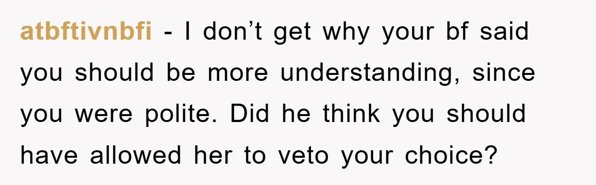 atbftivnbfi − I don’t get why your bf said you should be more understanding, since you were polite. Did he think you should have allowed her to veto your choice?