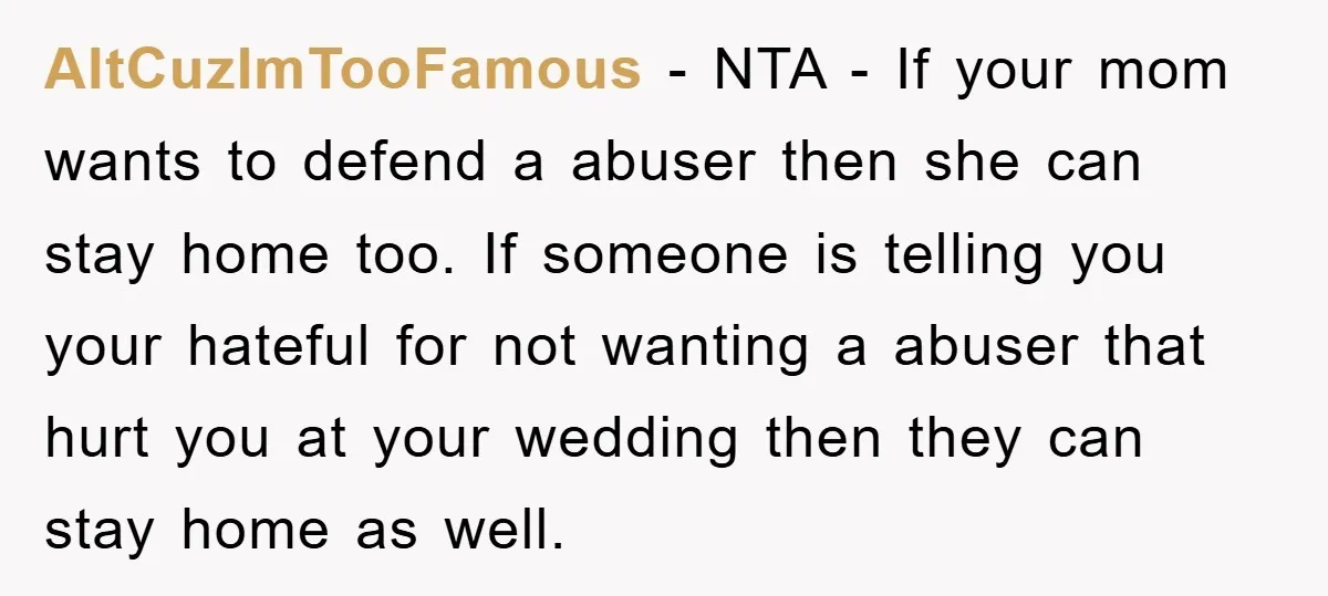 AltCuzImTooFamous − NTA - If your mom wants to defend a abuser then she can stay home too. If someone is telling you your hateful for not wanting a abuser...