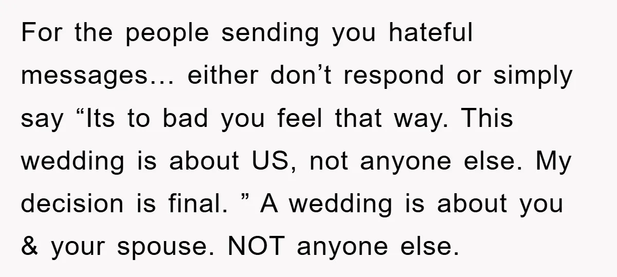 For the people sending you hateful messages… either don’t respond or simply say “Its to bad you feel that way. This wedding is about US, not anyone else. My decision...