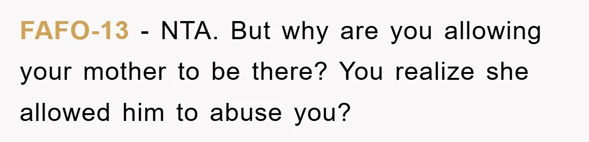 FAFO-13 − NTA. But why are you allowing your mother to be there? You realize she allowed him to abuse you?