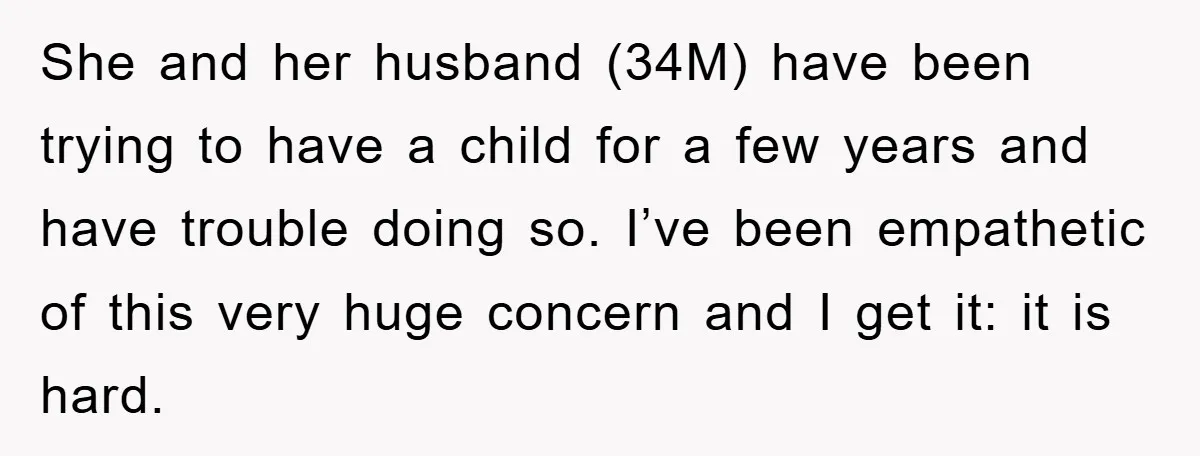 She and her husband (34M) have been trying to have a child for a few years and have trouble doing so. I’ve been empathetic of this very huge concern and...