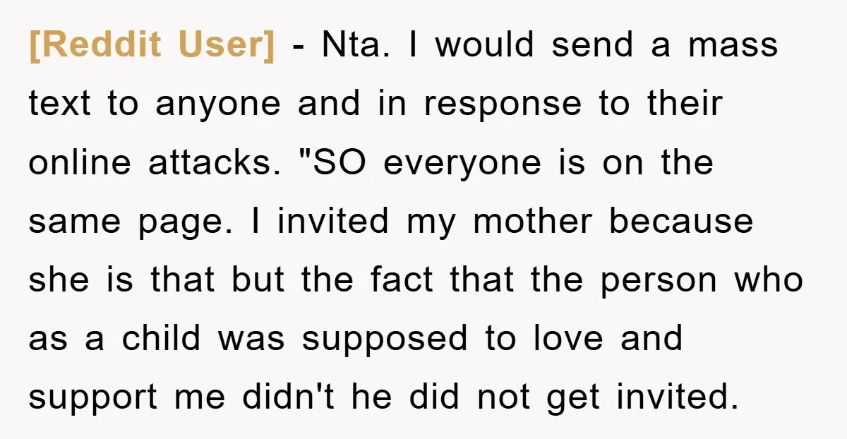 [Reddit User] − Nta. I would send a mass text to anyone and in response to their online attacks. "SO everyone is on the same page. I invited my mother...
