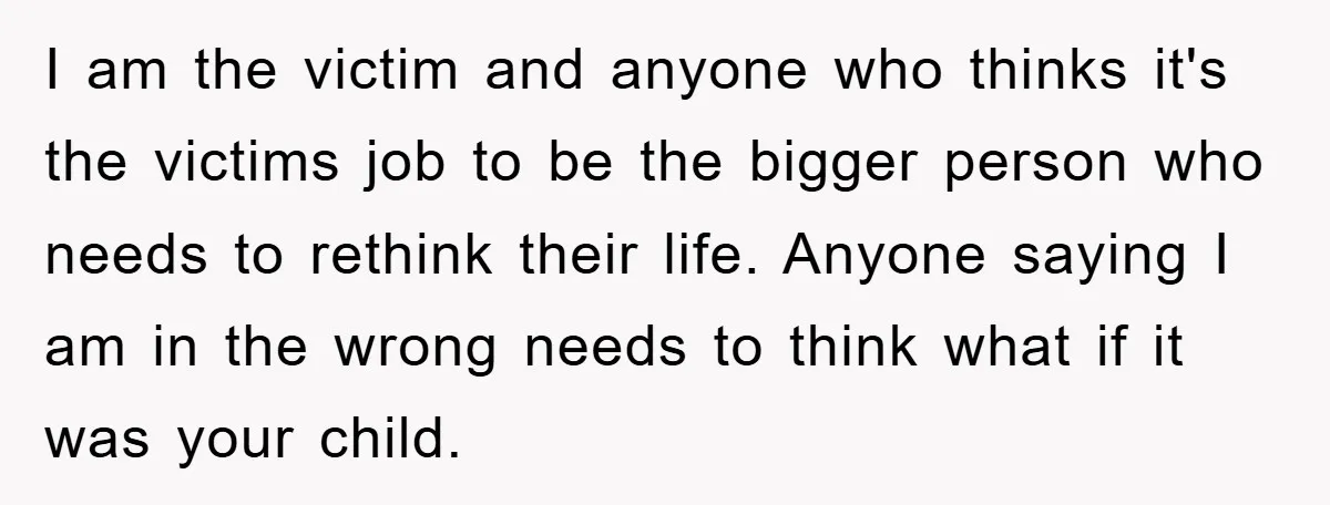 I am the victim and anyone who thinks it's the victims job to be the bigger person who needs to rethink their life. Anyone saying I am in the wrong...