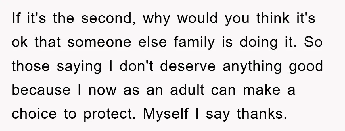 If it's the second, why would you think it's ok that someone else family is doing it. So those saying I don't deserve anything good because I now as an...