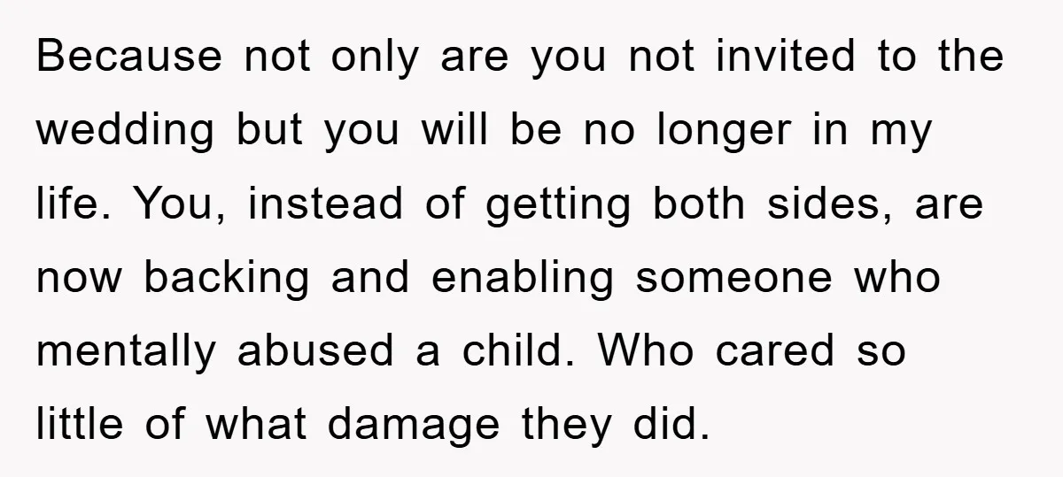 Because not only are you not invited to the wedding but you will be no longer in my life. You, instead of getting both sides, are now backing and enabling...