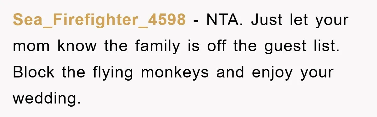 Sea_Firefighter_4598 − NTA. Just let your mom know the family is off the guest list. Block the flying monkeys and enjoy your wedding.