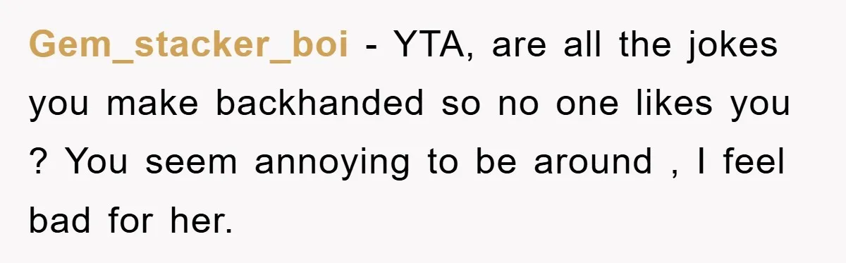 Gem_stacker_boi − YTA, are all the jokes you make backhanded so no one likes you ? You seem annoying to be around , I feel bad for her.