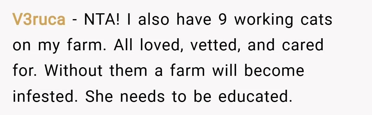 V3ruca − NTA! I also have 9 working cats on my farm. All loved, vetted, and cared for. Without them a farm will become infested. She needs to be educated.