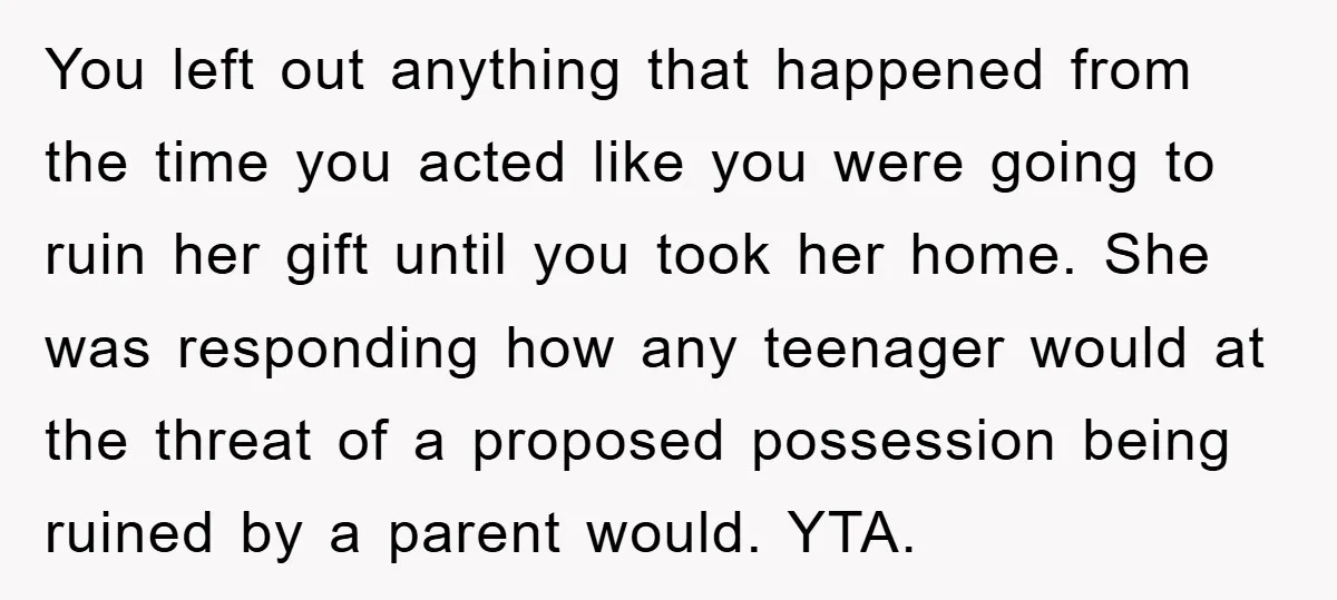 You left out anything that happened from the time you acted like you were going to ruin her gift until you took her home. She was responding how any teenager...