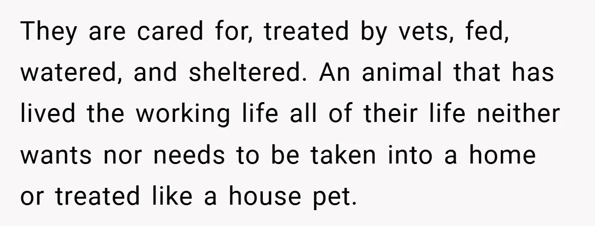 They are cared for, treated by vets, fed, watered, and sheltered. An animal that has lived the working life all of their life neither wants nor needs to be taken...